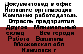 Документовед в офис › Название организации ­ Компания-работодатель › Отрасль предприятия ­ Другое › Минимальный оклад ­ 1 - Все города Работа » Вакансии   . Московская обл.,Климовск г.